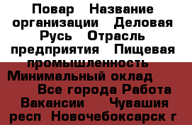 Повар › Название организации ­ Деловая Русь › Отрасль предприятия ­ Пищевая промышленность › Минимальный оклад ­ 15 000 - Все города Работа » Вакансии   . Чувашия респ.,Новочебоксарск г.